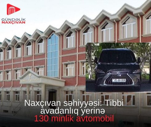 Naxçıvan səhiyyəsi: Tibbi avadanlıq əvəzinə 130 000 -lik avtomabil alındı